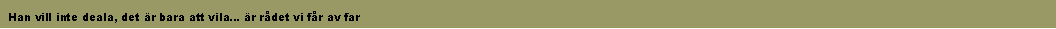 Text Box:  Han vill inte deala, det �r bara att vila� �r r�det vi f�r av far